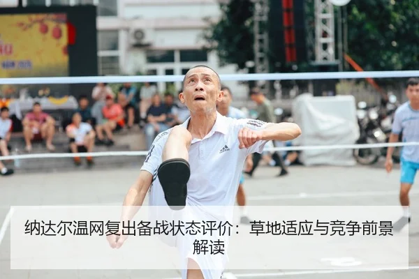 纳达尔温网复出备战状态评价：草地适应与竞争前景解读