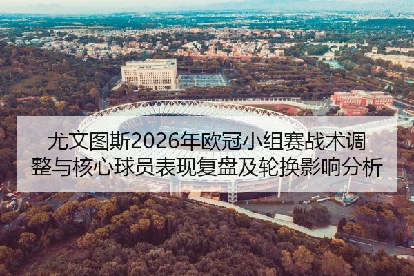 尤文图斯2026年欧冠小组赛战术调整与核心球员表现复盘及轮换影响分析