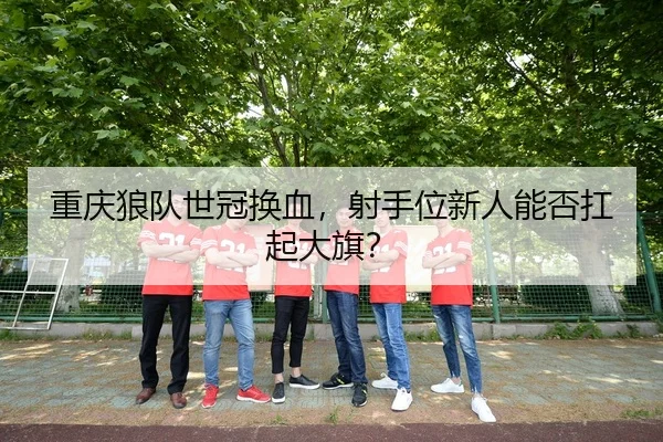 重庆狼队世冠换血，射手位新人能否扛起大旗？