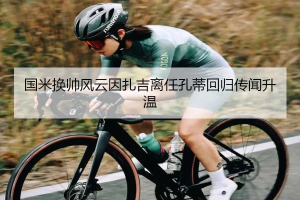 国米换帅风云因扎吉离任孔蒂回归传闻升温